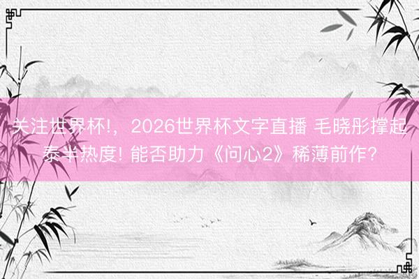 关注世界杯!，2026世界杯文字直播 毛晓彤撑起泰半热度! 能否助力《问心2》稀薄前作?