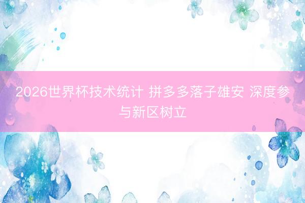 2026世界杯技术统计 拼多多落子雄安 深度参与新区树立