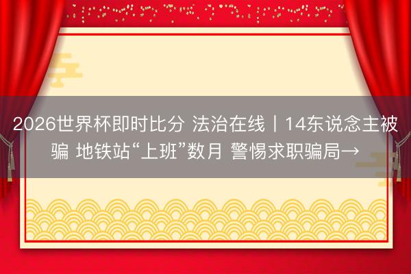 2026世界杯即时比分 法治在线丨14东说念主被骗 地铁站“上班”数月 警惕求职骗局→