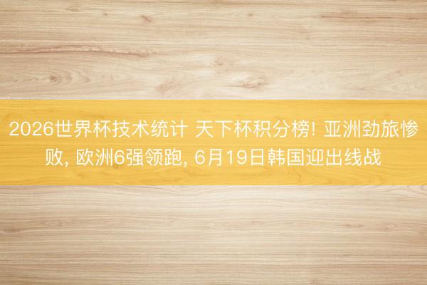 2026世界杯技术统计 天下杯积分榜! 亚洲劲旅惨败, 欧洲6强领跑, 6月19日韩国迎出线战