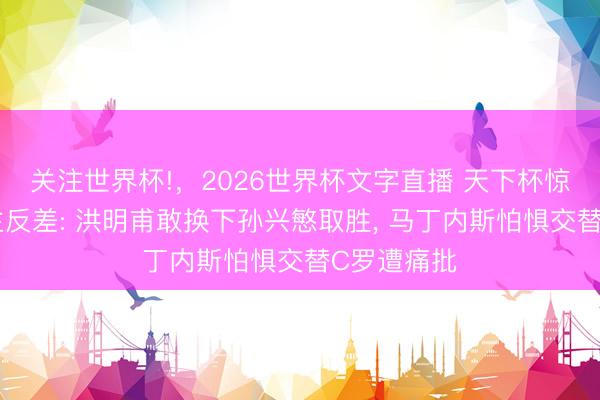 关注世界杯!，2026世界杯文字直播 天下杯惊现用东谈主反差: 洪明甫敢换下孙兴慜取胜， 马丁内斯怕惧交替C罗遭痛批