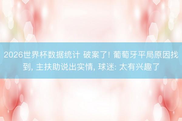 2026世界杯数据统计 破案了! 葡萄牙平局原因找到， 主扶助说出实情， 球迷: 太有兴趣了