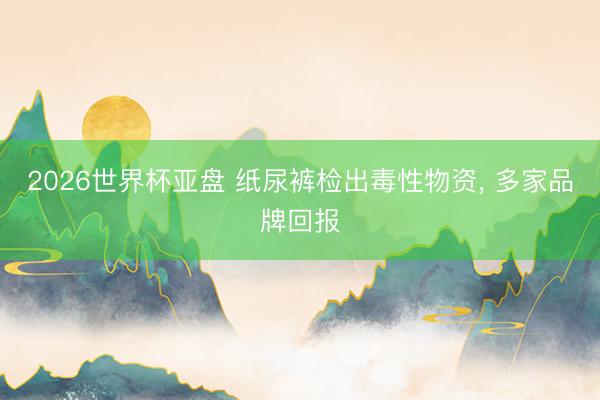 2026世界杯亚盘 纸尿裤检出毒性物资, 多家品牌回报
