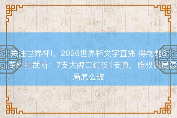 关注世界杯!,2026世界杯文字直播 得物判6支假、专柜拒武断:7支大牌口红仅1支真,维权困局怎么破