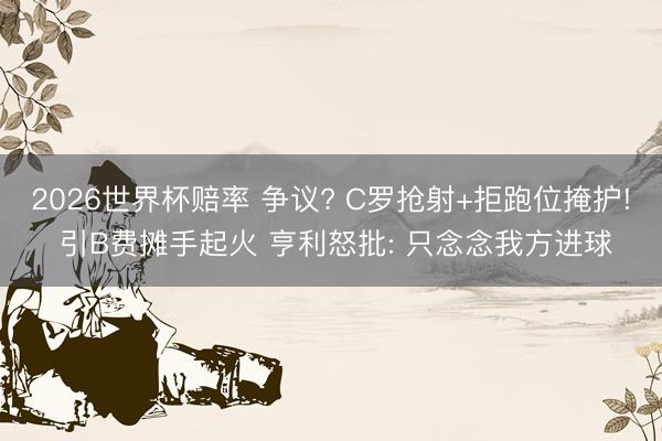2026世界杯赔率 争议? C罗抢射+拒跑位掩护! 引B费摊手起火 亨利怒批: 只念念我方进球