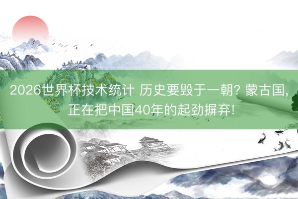2026世界杯技术统计 历史要毁于一朝? 蒙古国, 正在把中国40年的起劲摒弃!