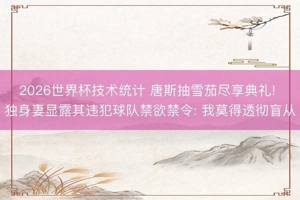 2026世界杯技术统计 唐斯抽雪茄尽享典礼! 独身妻显露其违犯球队禁欲禁令: 我莫得透彻盲从