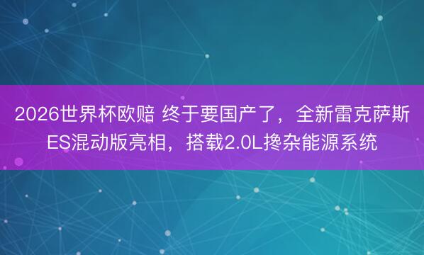 2026世界杯欧赔 终于要国产了,全新雷克萨斯ES混动版亮相,搭载2.0L搀杂能源系统