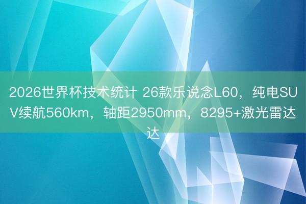 2026世界杯技术统计 26款乐说念L60,纯电SUV续航560km,轴距2950mm,8295+激光雷达