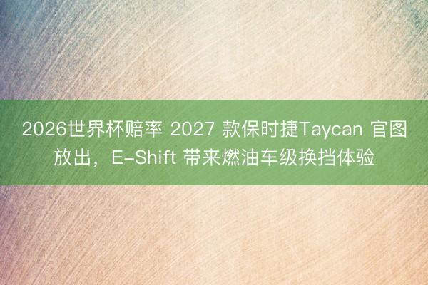 2026世界杯赔率 2027 款保时捷Taycan 官图放出,E-Shift 带来燃油车级换挡体验