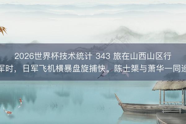 2026世界杯技术统计 343 旅在山西山区行军时,日军飞机横暴盘旋捕快。陈士榘与萧华一同巡
