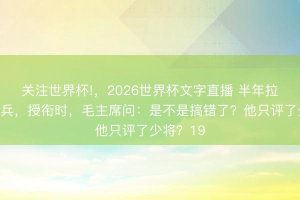 关注世界杯!,2026世界杯文字直播 半年拉出七万雄兵,授衔时,毛主席问:是不是搞错了?他只评了少将?19