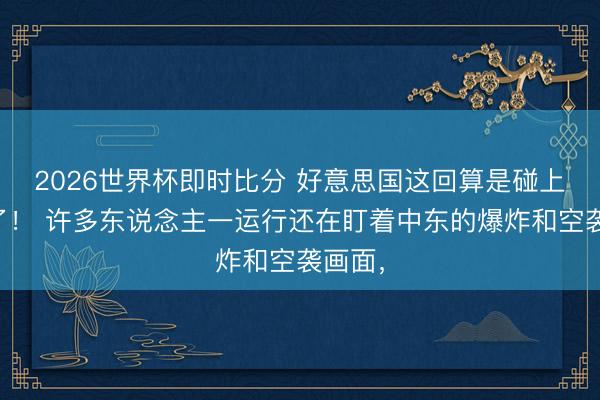 2026世界杯即时比分 好意思国这回算是碰上硬茬了! 许多东说念主一运行还在盯着中东的爆炸和空袭画面,