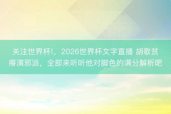 关注世界杯!,2026世界杯文字直播 胡歌贫瘠演邪派,全部来听听他对脚色的满分解析吧